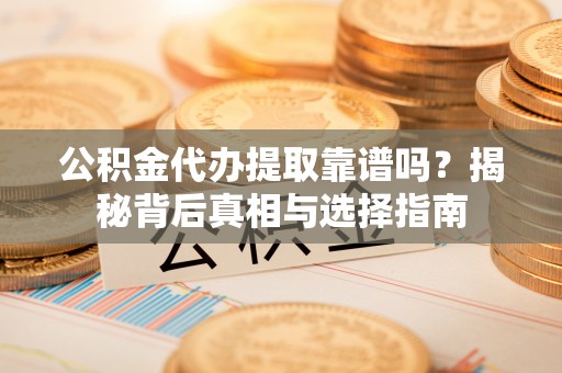 莆田公积金代办提取靠谱吗？揭秘背后真相与选择指南
