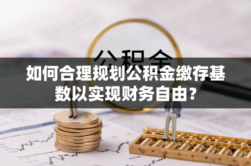莆田如何合理规划公积金缴存基数以实现财务自由？