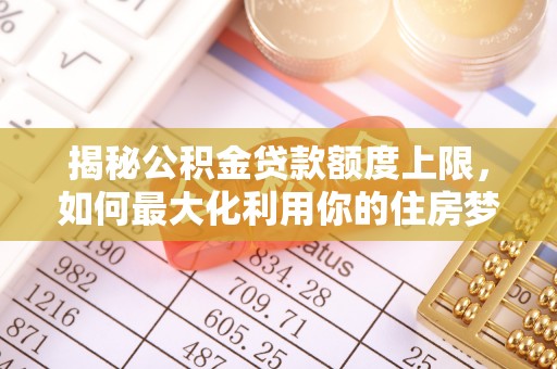 莆田揭秘公积金贷款额度上限，如何最大化利用你的住房梦想资金？