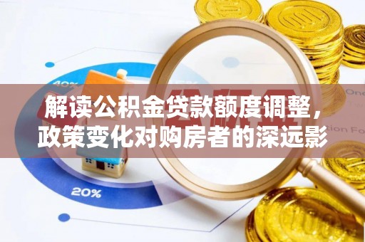 莆田解读公积金贷款额度调整，政策变化对购房者的深远影响