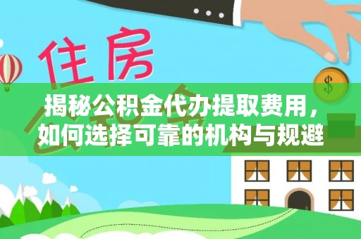 莆田揭秘公积金代办提取费用，如何选择可靠的机构与规避潜在风险