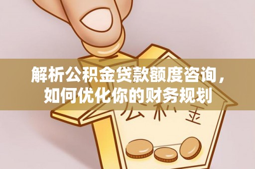 莆田解析公积金贷款额度咨询，如何优化你的财务规划