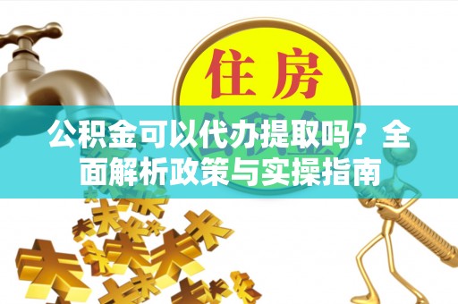 莆田公积金可以代办提取吗？全面解析政策与实操指南