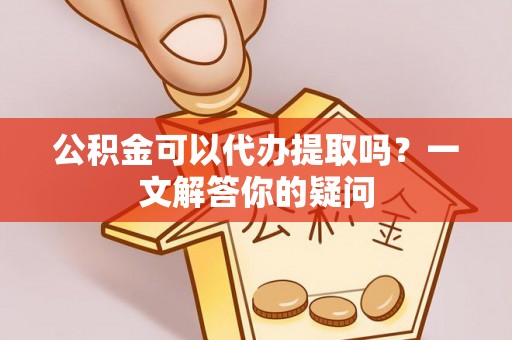 莆田公积金可以代办提取吗？一文解答你的疑问