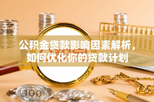 莆田公积金贷款影响因素解析，如何优化你的贷款计划