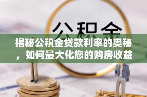 莆田揭秘公积金贷款利率的奥秘，如何最大化您的购房收益