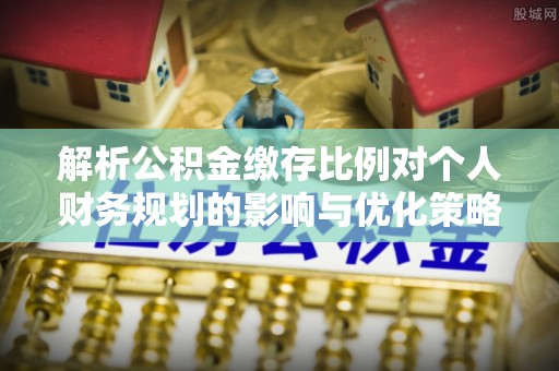 莆田解析公积金缴存比例对个人财务规划的影响与优化策略