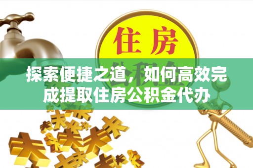莆田探索便捷之道，如何高效完成提取住房公积金代办