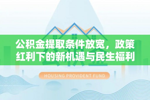 莆田公积金提取条件放宽，政策红利下的新机遇与民生福利