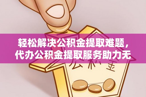 莆田轻松解决公积金提取难题，代办公积金提取服务助力无忧生活