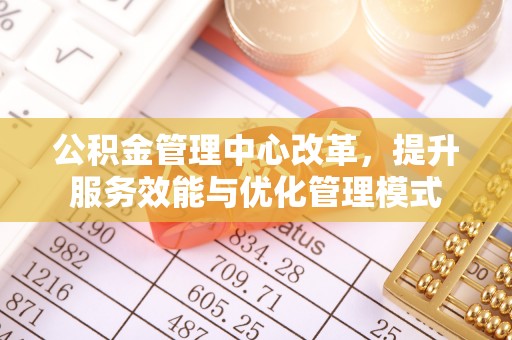 莆田公积金管理中心改革，提升服务效能与优化管理模式