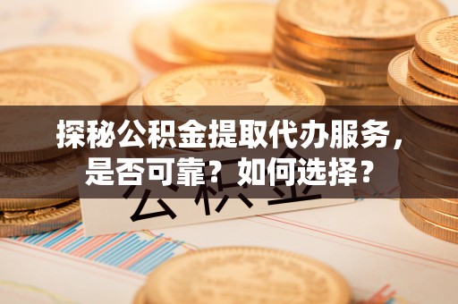 莆田探秘公积金提取代办服务，是否可靠？如何选择？