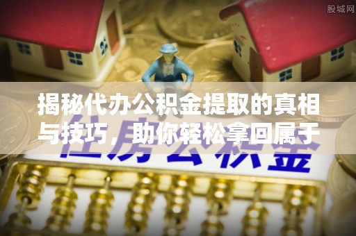莆田揭秘代办公积金提取的真相与技巧，助你轻松拿回属于你的钱