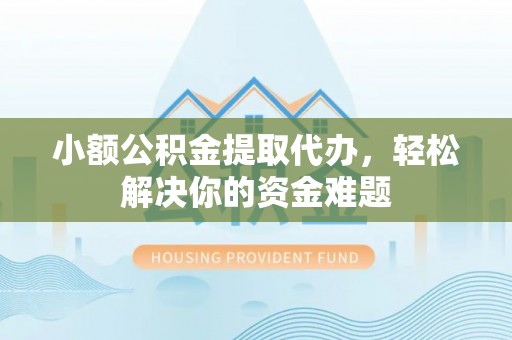 莆田小额公积金提取代办，轻松解决你的资金难题