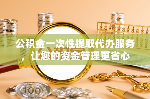 莆田公积金一次性提取代办服务，让您的资金管理更省心