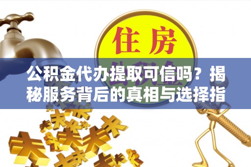 莆田公积金代办提取可信吗？揭秘服务背后的真相与选择指南