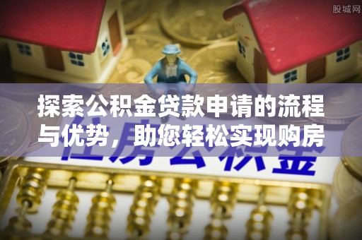 莆田探索公积金贷款申请的流程与优势，助您轻松实现购房梦想