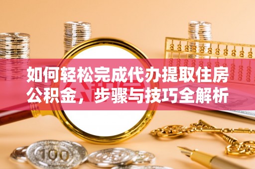 莆田如何轻松完成代办提取住房公积金，步骤与技巧全解析