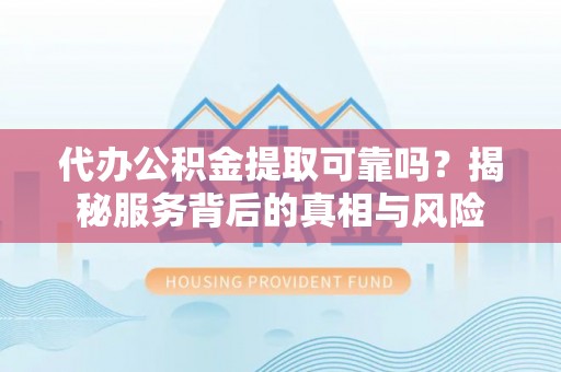 莆田代办公积金提取可靠吗？揭秘服务背后的真相与风险