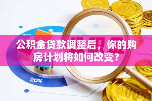 莆田公积金贷款调整后，你的购房计划将如何改变？