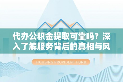 莆田代办公积金提取可靠吗？深入了解服务背后的真相与风险