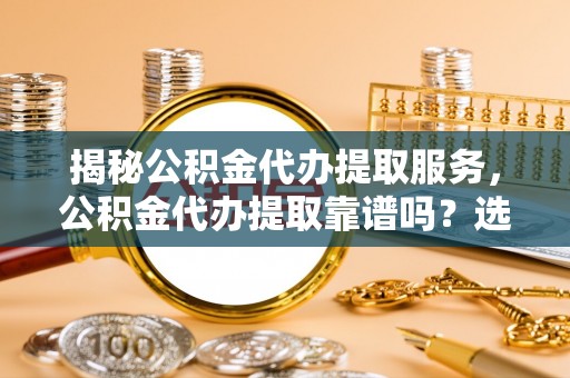 莆田揭秘公积金代办提取服务，公积金代办提取靠谱吗？选择需谨慎