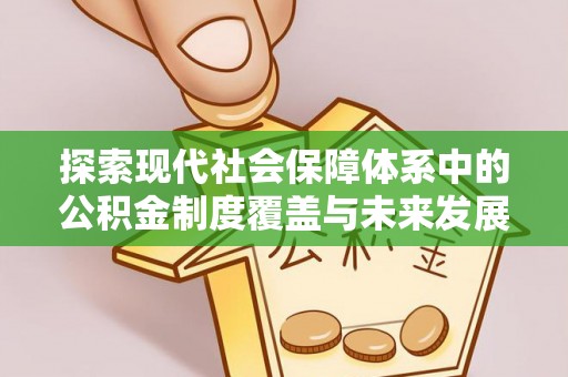 莆田探索现代社会保障体系中的公积金制度覆盖与未来发展