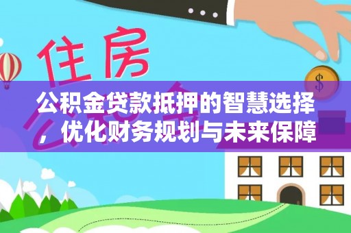 莆田公积金贷款抵押的智慧选择，优化财务规划与未来保障