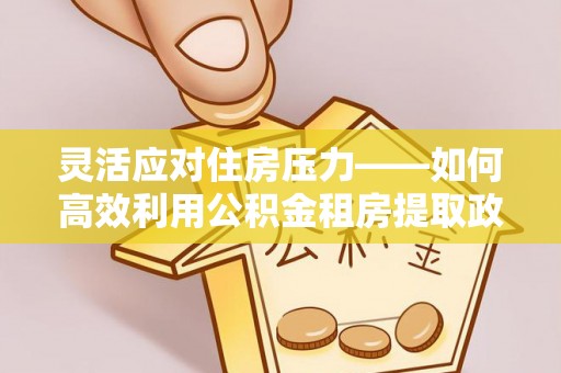 莆田灵活应对住房压力——如何高效利用公积金租房提取政策