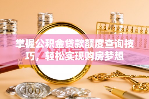 莆田掌握公积金贷款额度查询技巧，轻松实现购房梦想