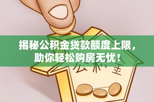 莆田揭秘公积金贷款额度上限，助你轻松购房无忧！