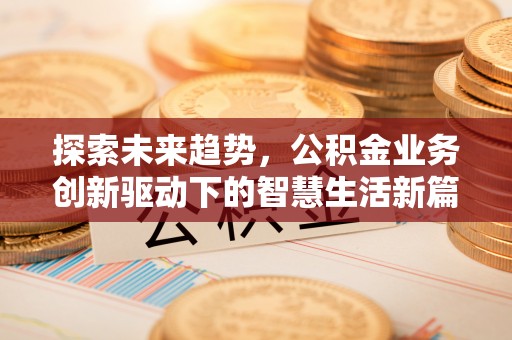 莆田探索未来趋势，公积金业务创新驱动下的智慧生活新篇章