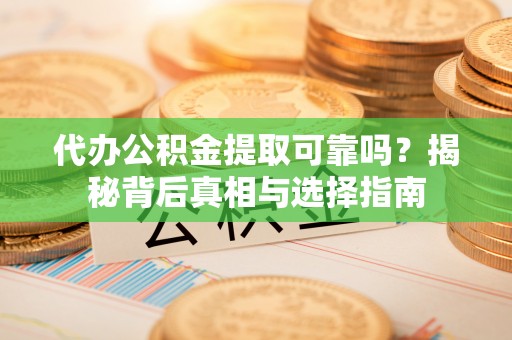 莆田代办公积金提取可靠吗？揭秘背后真相与选择指南