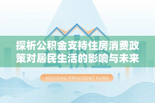 莆田探析公积金支持住房消费政策对居民生活的影响与未来展望