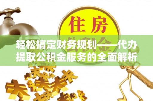 莆田轻松搞定财务规划——代办提取公积金服务的全面解析