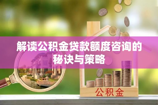 莆田解读公积金贷款额度咨询的秘诀与策略