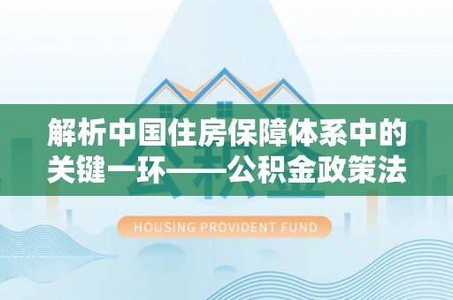莆田解析中国住房保障体系中的关键一环——公积金政策法规的演变与影响