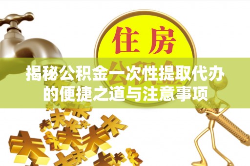莆田揭秘公积金一次性提取代办的便捷之道与注意事项