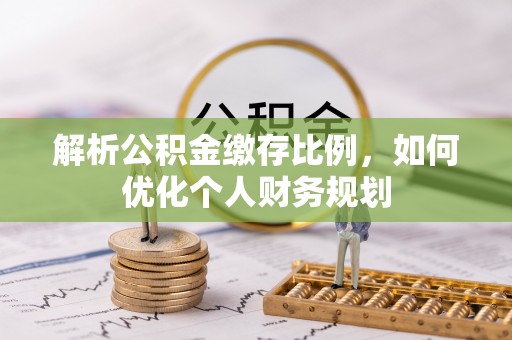 莆田解析公积金缴存比例，如何优化个人财务规划