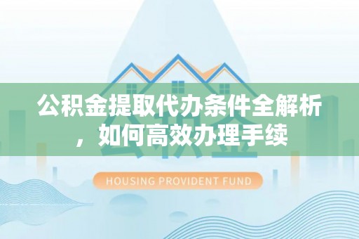 莆田公积金提取代办条件全解析，如何高效办理手续