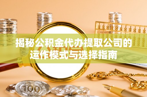 莆田揭秘公积金代办提取公司的运作模式与选择指南