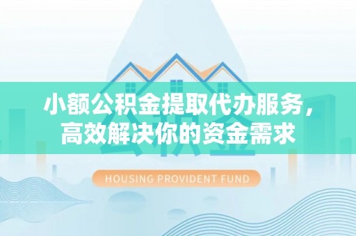 莆田小额公积金提取代办服务，高效解决你的资金需求
