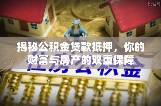 莆田揭秘公积金贷款抵押，你的财富与房产的双重保障
