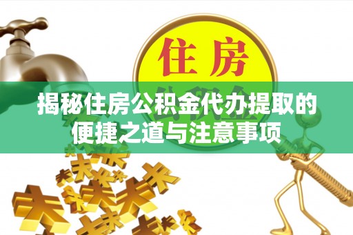 莆田揭秘住房公积金代办提取的便捷之道与注意事项