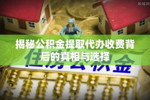 莆田揭秘公积金提取代办收费背后的真相与选择