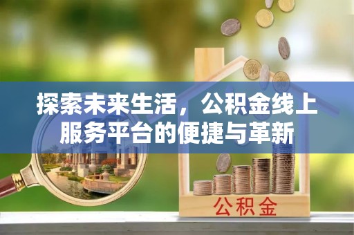 莆田探索未来生活，公积金线上服务平台的便捷与革新