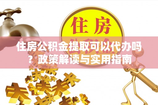 莆田住房公积金提取可以代办吗？政策解读与实用指南