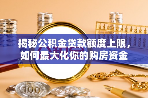 莆田揭秘公积金贷款额度上限，如何最大化你的购房资金