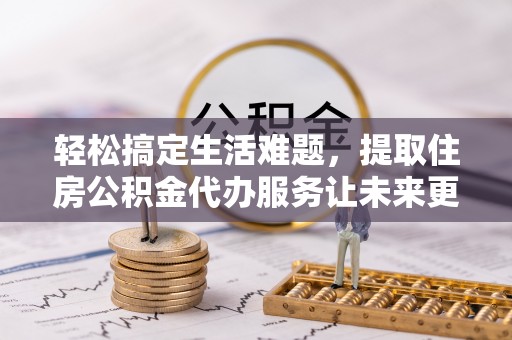 莆田轻松搞定生活难题，提取住房公积金代办服务让未来更安心