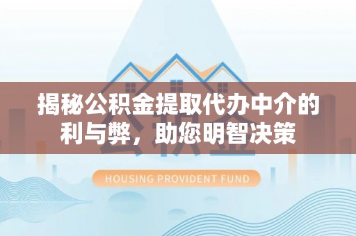 莆田揭秘公积金提取代办中介的利与弊，助您明智决策